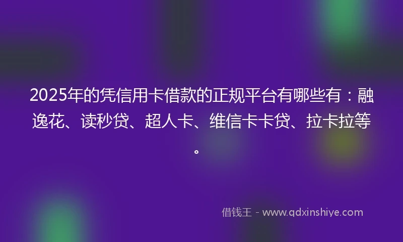 2025年的凭信用卡借款的正规平台有哪些有：融逸花、读秒贷、超人卡、维信卡卡贷、拉卡拉等。