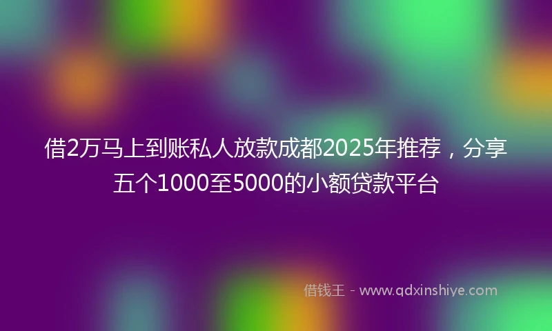 借2万马上到账私人放款成都2025年推荐，分享五个1000至5000的小额贷款平台