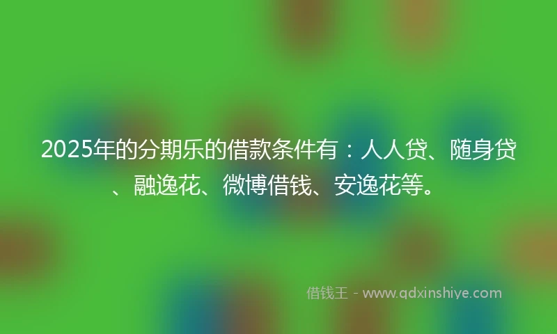 2025年的分期乐的借款条件有：人人贷、随身贷、融逸花、微博借钱、安逸花等。