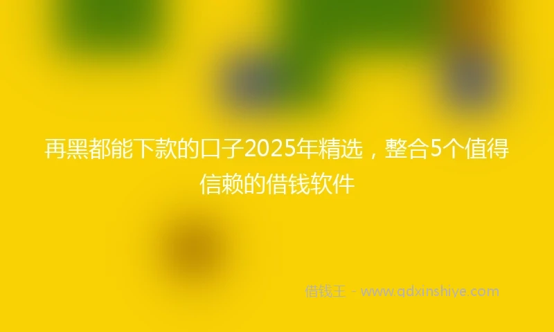 再黑都能下款的口子2025年精选，整合5个值得信赖的借钱软件