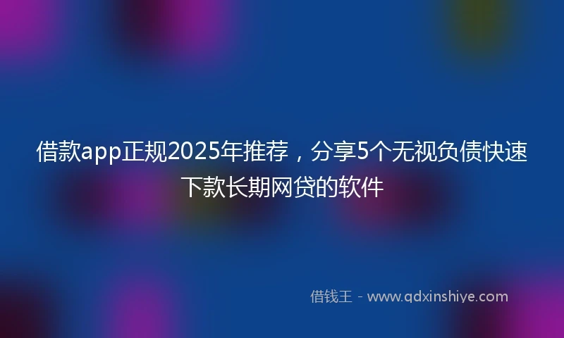借款app正规2025年推荐，分享5个无视负债快速下款长期网贷的软件