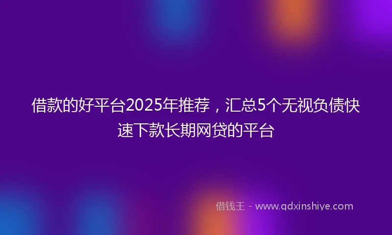 借款的好平台2025年推荐，汇总5个无视负债快速下款长期网贷的平台