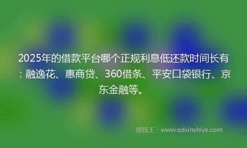 2025年的借款平台哪个正规利息低还款时间长有：融逸花、惠商贷、360借条、平安口袋银行、京东金融等。