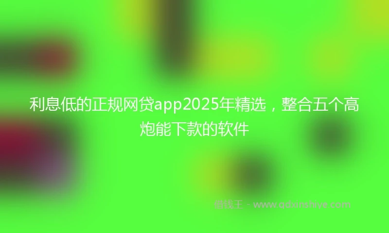 利息低的正规网贷app2025年精选，整合五个高炮能下款的软件