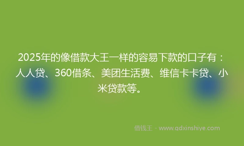 2025年的像借款大王一样的容易下款的口子有：人人贷、360借条、美团生活费、维信卡卡贷、小米贷款等。