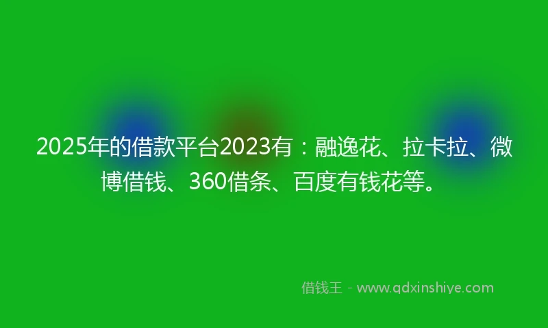 2025年的借款平台2023有：融逸花、拉卡拉、微博借钱、360借条、百度有钱花等。
