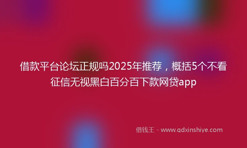 借款平台论坛正规吗2025年推荐，概括5个不看征信无视黑白百分百下款网贷app