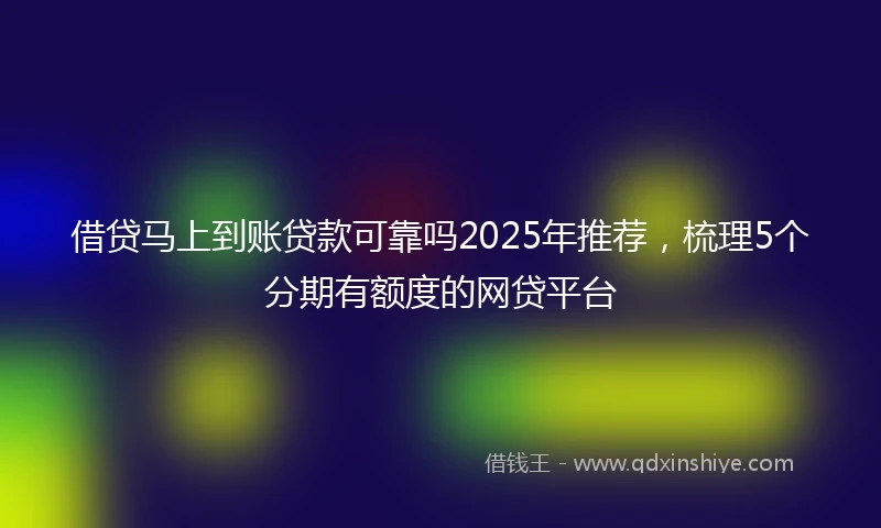 借贷马上到账贷款可靠吗2025年推荐，梳理5个分期有额度的网贷平台