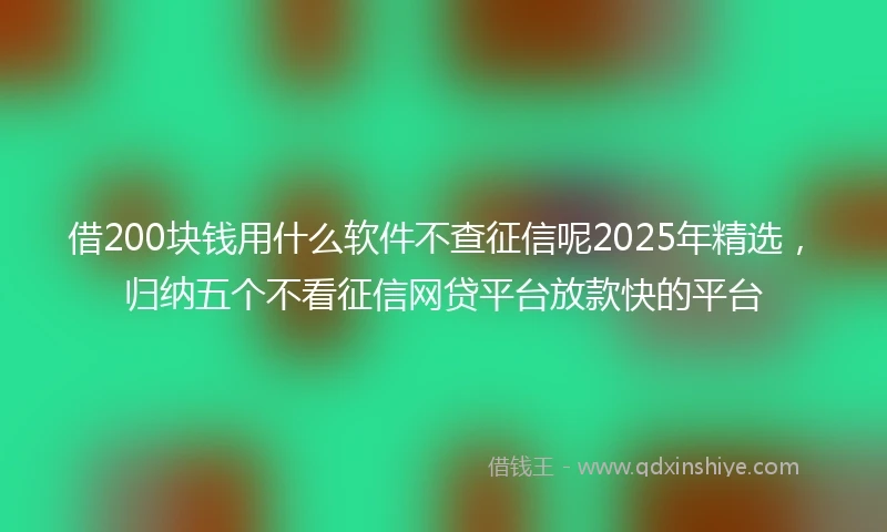 借200块钱用什么软件不查征信呢2025年精选，归纳五个不看征信网贷平台放款快的平台