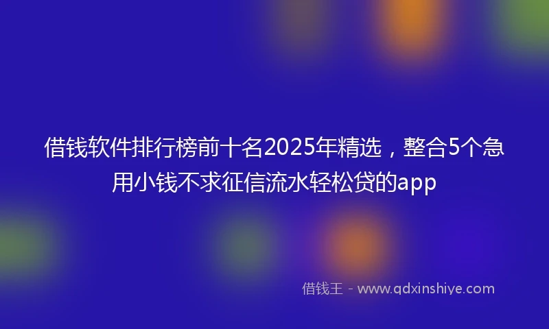 借钱软件排行榜前十名2025年精选，整合5个急用小钱不求征信流水轻松贷的app