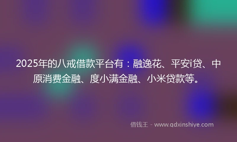 2025年的八戒借款平台有：融逸花、平安i贷、中原消费金融、度小满金融、小米贷款等。