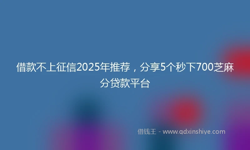 借款不上征信2025年推荐，分享5个秒下700芝麻分贷款平台