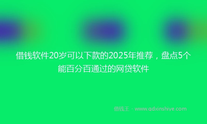 借钱软件20岁可以下款的2025年推荐，盘点5个能百分百通过的网贷软件