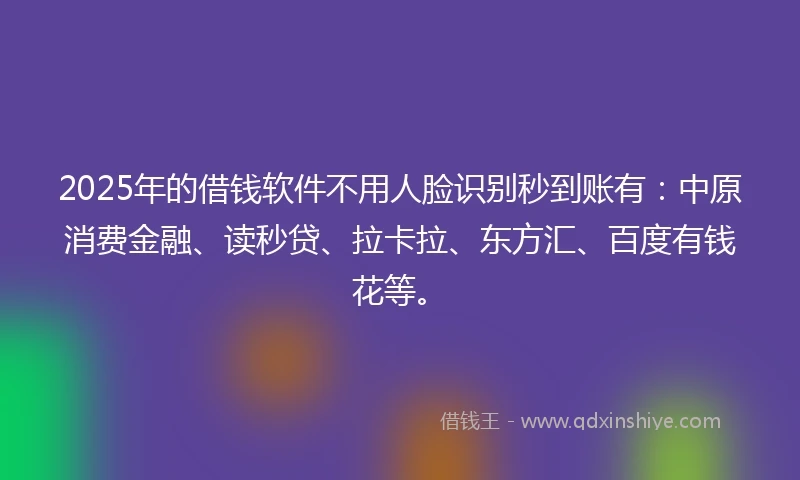 2025年的借钱软件不用人脸识别秒到账有：中原消费金融、读秒贷、拉卡拉、东方汇、百度有钱花等。