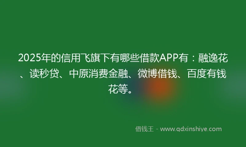 2025年的信用飞旗下有哪些借款APP有：融逸花、读秒贷、中原消费金融、微博借钱、百度有钱花等。