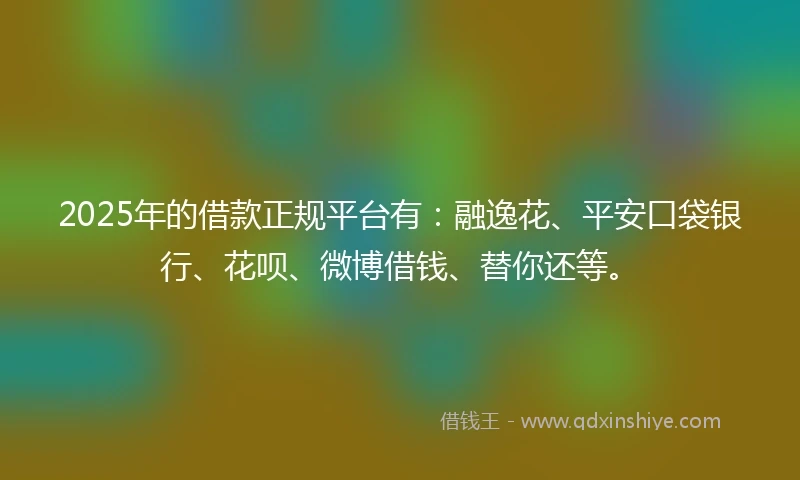 2025年的借款正规平台有：融逸花、平安口袋银行、花呗、微博借钱、替你还等。