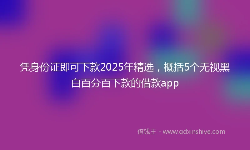 凭身份证即可下款2025年精选，概括5个无视黑白百分百下款的借款app