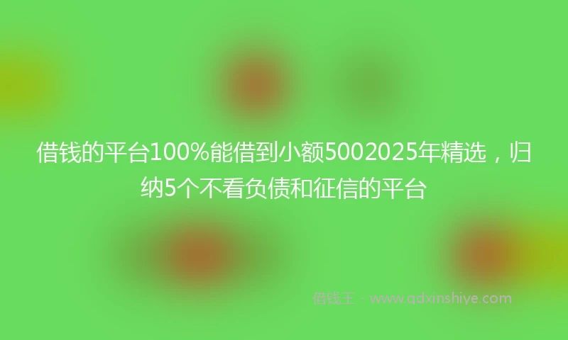 借钱的平台100%能借到小额5002025年精选，归纳5个不看负债和征信的平台