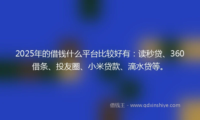 2025年的借钱什么平台比较好有：读秒贷、360借条、投友圈、小米贷款、滴水贷等。