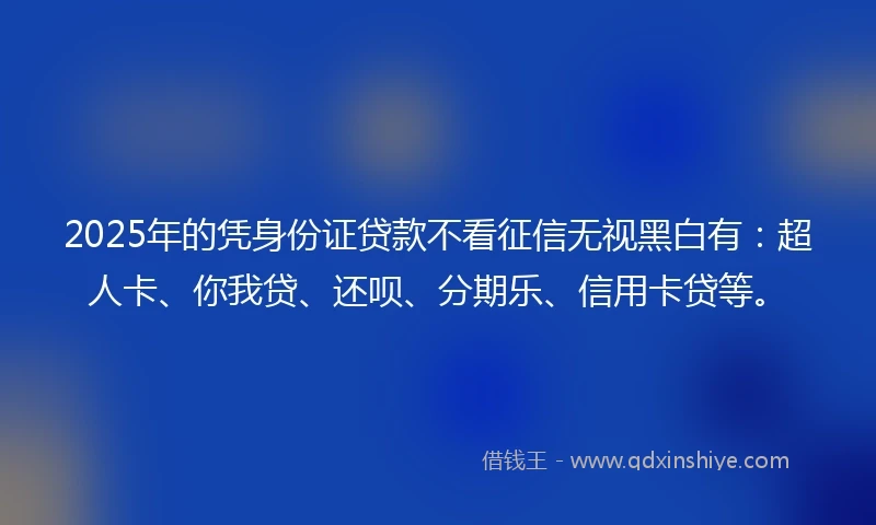 2025年的凭身份证贷款不看征信无视黑白有：超人卡、你我贷、还呗、分期乐、信用卡贷等。