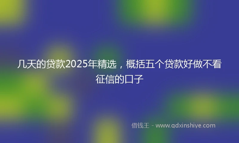 几天的贷款2025年精选，概括五个贷款好做不看征信的口子
