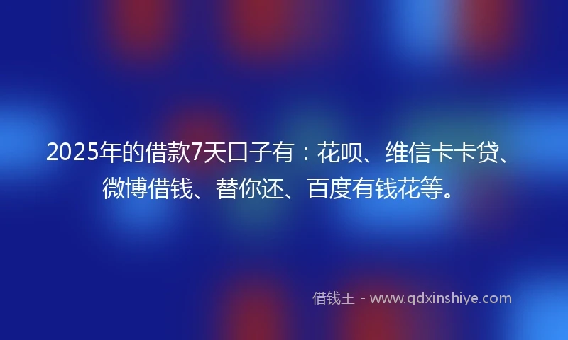 2025年的借款7天口子有：花呗、维信卡卡贷、微博借钱、替你还、百度有钱花等。