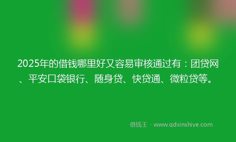 2025年的借钱哪里好又容易审核通过有：团贷网、平安口袋银行、随身贷、快贷通、微粒贷等。
