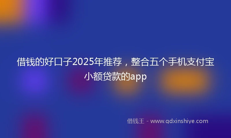 借钱的好口子2025年推荐，整合五个手机支付宝小额贷款的app