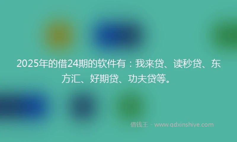 2025年的借24期的软件有：我来贷、读秒贷、东方汇、好期贷、功夫贷等。