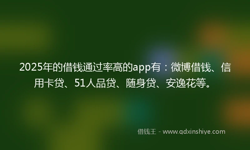 2025年的借钱通过率高的app有：微博借钱、信用卡贷、51人品贷、随身贷、安逸花等。