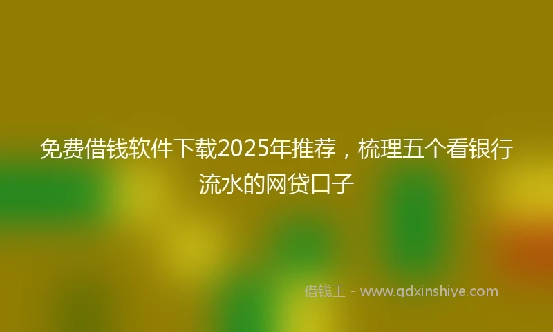免费借钱软件下载2025年推荐，梳理五个看银行流水的网贷口子