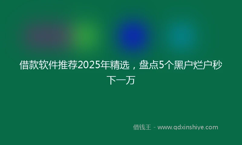 借款软件推荐2025年精选，盘点5个黑户烂户秒下一万