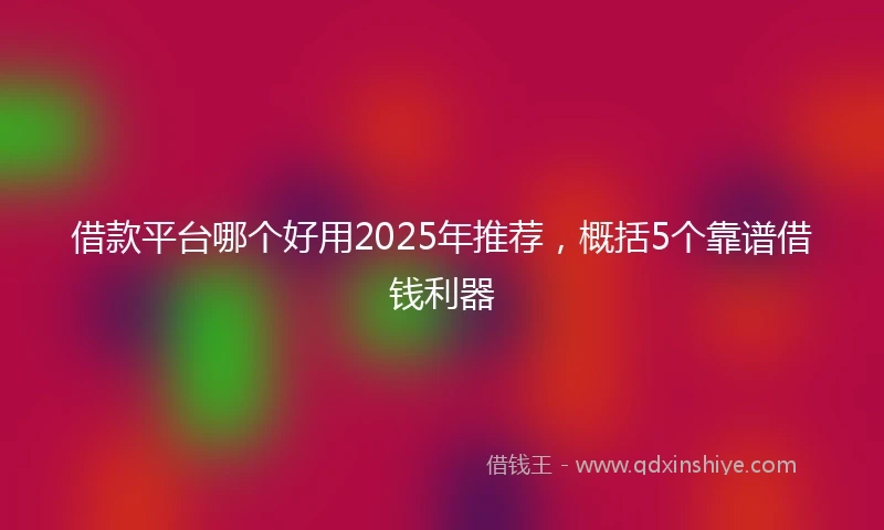 借款平台哪个好用2025年推荐，概括5个靠谱借钱利器