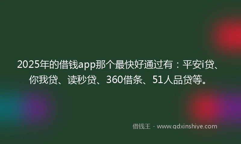 2025年的借钱app那个最快好通过有：平安i贷、你我贷、读秒贷、360借条、51人品贷等。