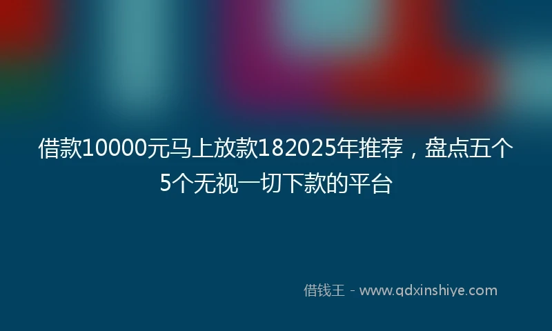 借款10000元马上放款182025年推荐，盘点五个5个无视一切下款的平台
