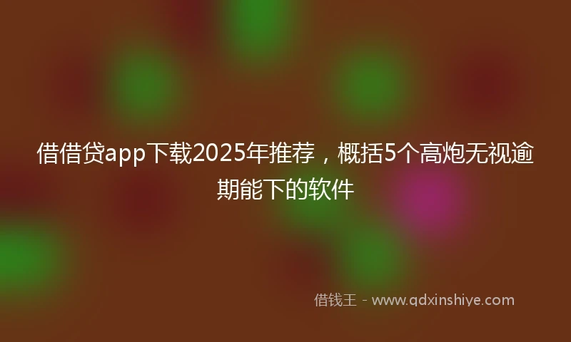 借借贷app下载2025年推荐，概括5个高炮无视逾期能下的软件