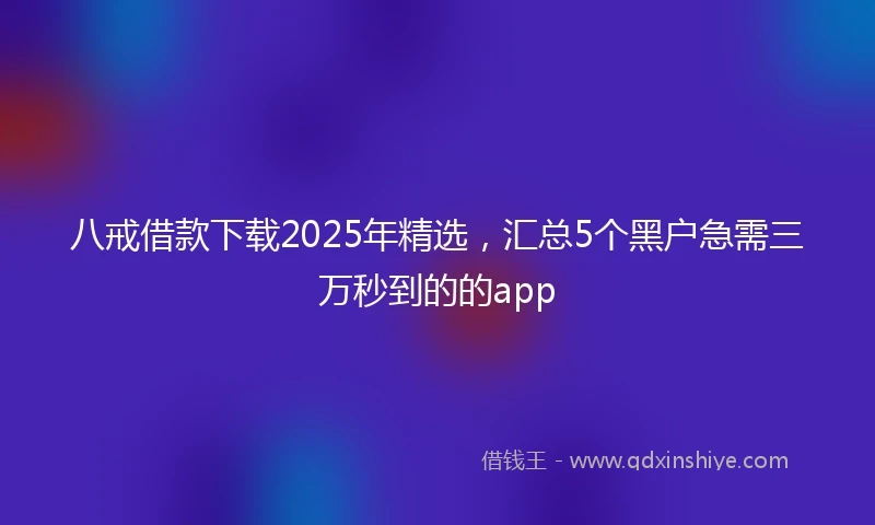 八戒借款下载2025年精选，汇总5个黑户急需三万秒到的的app