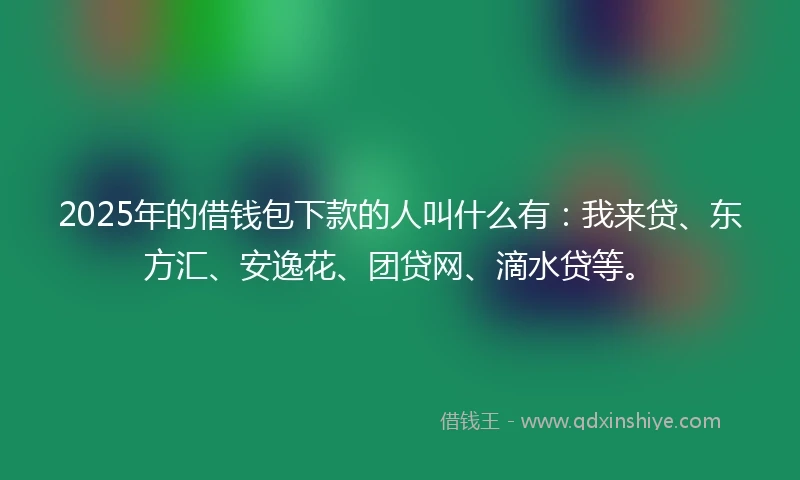 2025年的借钱包下款的人叫什么有：我来贷、东方汇、安逸花、团贷网、滴水贷等。