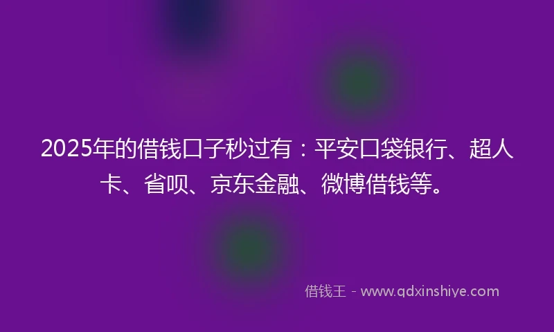 2025年的借钱口子秒过有：平安口袋银行、超人卡、省呗、京东金融、微博借钱等。