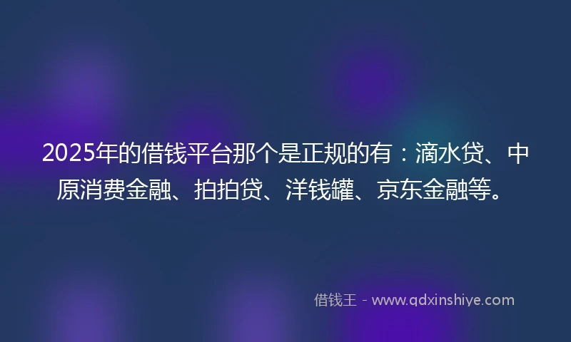 2025年的借钱平台那个是正规的有：滴水贷、中原消费金融、拍拍贷、洋钱罐、京东金融等。