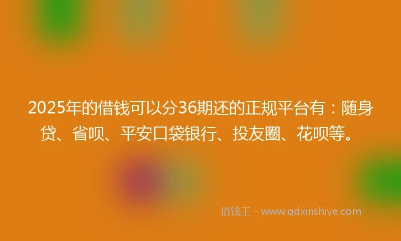 2025年的借钱可以分36期还的正规平台有：随身贷、省呗、平安口袋银行、投友圈、花呗等。