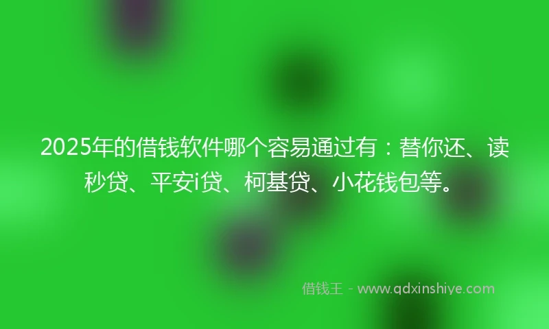 2025年的借钱软件哪个容易通过有：替你还、读秒贷、平安i贷、柯基贷、小花钱包等。