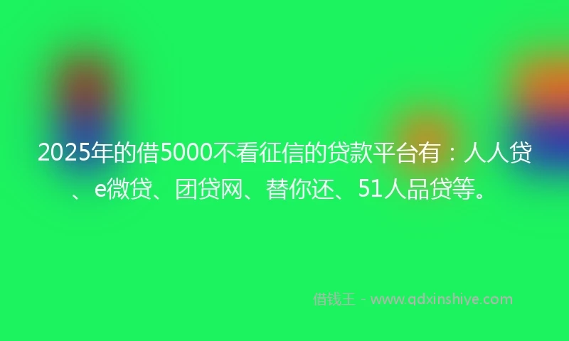 2025年的借5000不看征信的贷款平台有：人人贷、e微贷、团贷网、替你还、51人品贷等。
