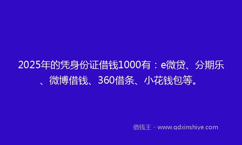 2025年的凭身份证借钱1000有：e微贷、分期乐、微博借钱、360借条、小花钱包等。