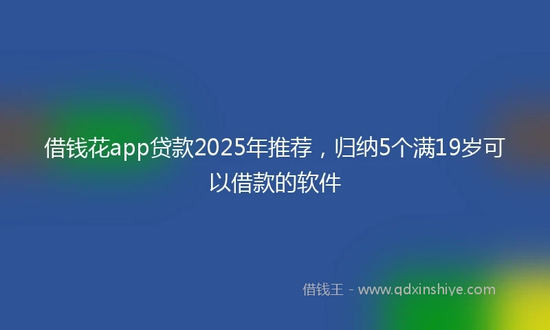 借钱花app贷款2025年推荐，归纳5个满19岁可以借款的软件