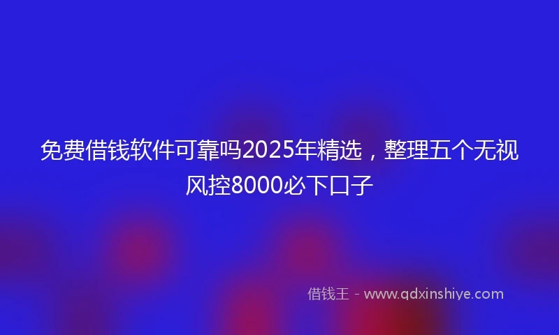 免费借钱软件可靠吗2025年精选，整理五个无视风控8000必下口子