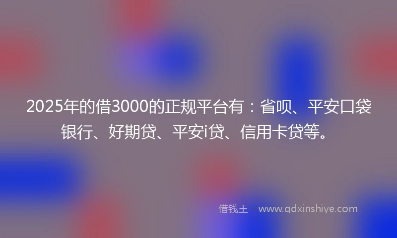 2025年的借3000的正规平台有：省呗、平安口袋银行、好期贷、平安i贷、信用卡贷等。