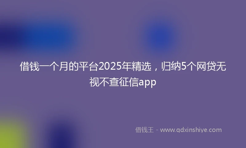 借钱一个月的平台2025年精选，归纳5个网贷无视不查征信app