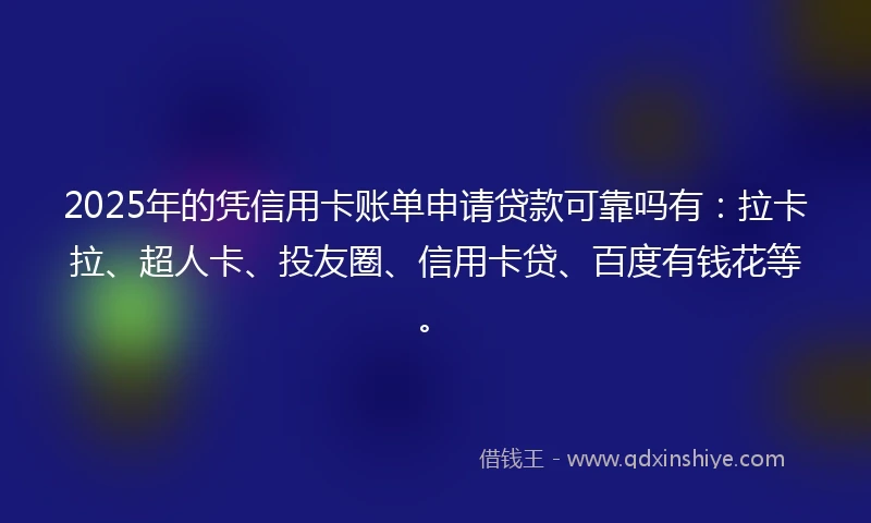 2025年的凭信用卡账单申请贷款可靠吗有：拉卡拉、超人卡、投友圈、信用卡贷、百度有钱花等。