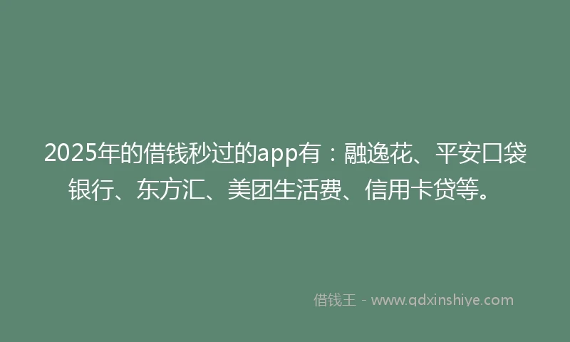 2025年的借钱秒过的app有：融逸花、平安口袋银行、东方汇、美团生活费、信用卡贷等。